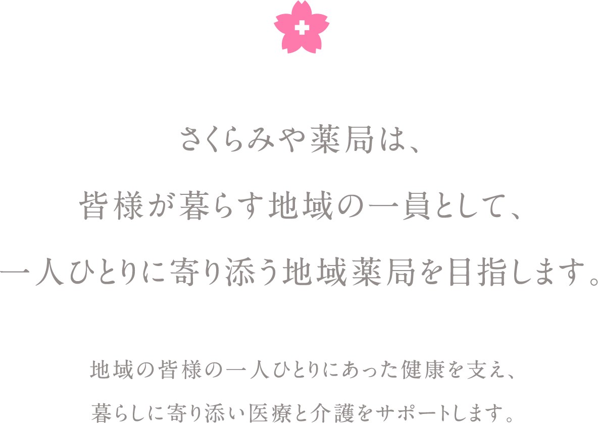 さくらみや薬局は、皆様が暮らす地域の一員として、一人ひとりに寄り添う地域薬局を目指します。地域の皆様の一人一人にあった健康を支え、暮らしに寄り添い医療と介護をサポートします。
